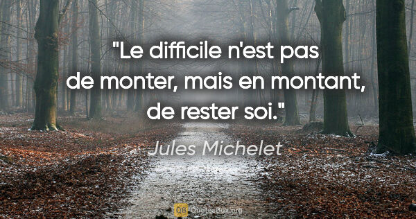 Jules Michelet citation: "Le difficile n'est pas de monter, mais en montant, de rester soi."