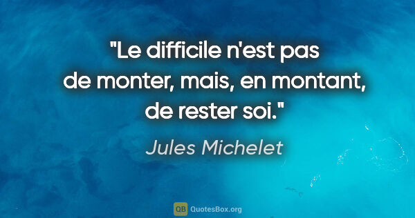 Jules Michelet citation: "Le difficile n'est pas de monter, mais, en montant, de rester..."