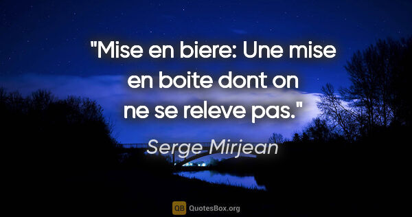 Serge Mirjean citation: "Mise en biere: Une mise en boite dont on ne se releve pas."