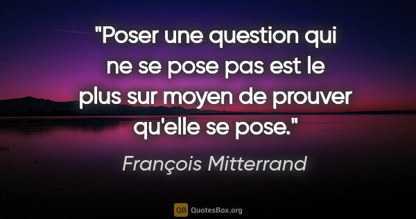 François Mitterrand citation: "Poser une question qui ne se pose pas est le plus sur moyen de..."