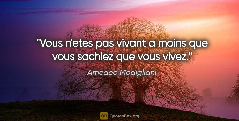 Amedeo Modigliani citation: "Vous n'etes pas vivant a moins que vous sachiez que vous vivez."