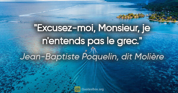Jean-Baptiste Poquelin, dit Molière citation: "Excusez-moi, Monsieur, je n'entends pas le grec."