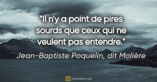 Jean-Baptiste Poquelin, dit Molière citation: "Il n'y a point de pires sourds que ceux qui ne veulent pas..."