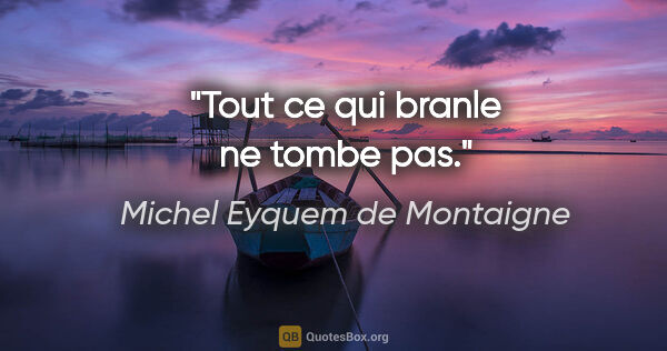 Michel Eyquem de Montaigne citation: "Tout ce qui branle ne tombe pas."