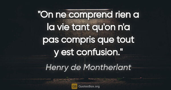 Henry de Montherlant citation: "On ne comprend rien a la vie tant qu'on n'a pas compris que..."