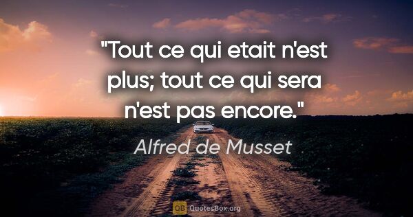 Alfred de Musset citation: "Tout ce qui etait n'est plus; tout ce qui sera n'est pas encore."