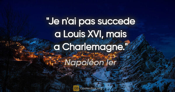 Napoléon Ier citation: "Je n'ai pas succede a Louis XVI, mais a Charlemagne."