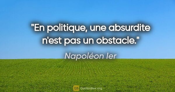 Napoléon Ier citation: "En politique, une absurdite n'est pas un obstacle."