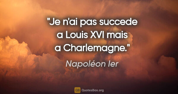 Napoléon Ier citation: "Je n'ai pas succede a Louis XVI mais a Charlemagne."