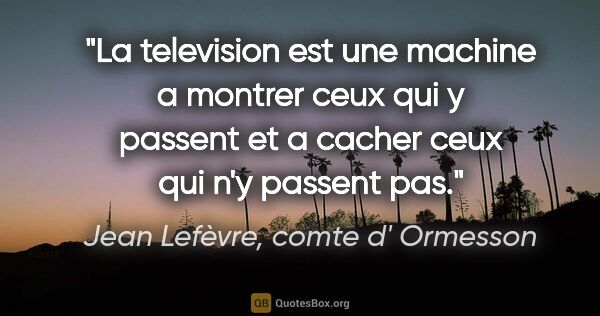Jean Lefèvre, comte d' Ormesson citation: "La television est une machine a montrer ceux qui y passent et..."