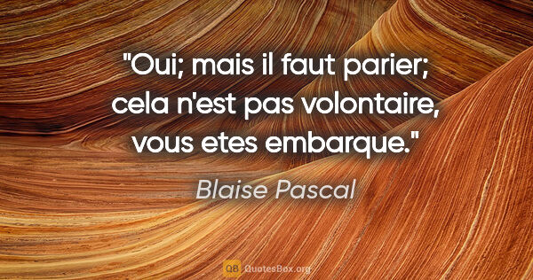 Blaise Pascal citation: "Oui; mais il faut parier; cela n'est pas volontaire, vous etes..."
