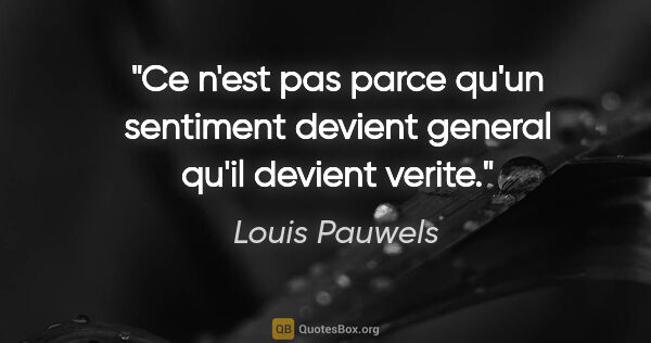Louis Pauwels citation: "Ce n'est pas parce qu'un sentiment devient general qu'il..."