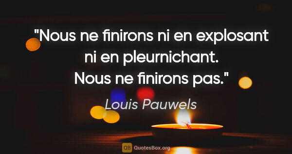 Louis Pauwels citation: "Nous ne finirons ni en explosant ni en pleurnichant. Nous ne..."