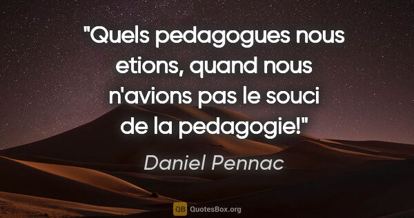 Daniel Pennac citation: "Quels pedagogues nous etions, quand nous n'avions pas le souci..."