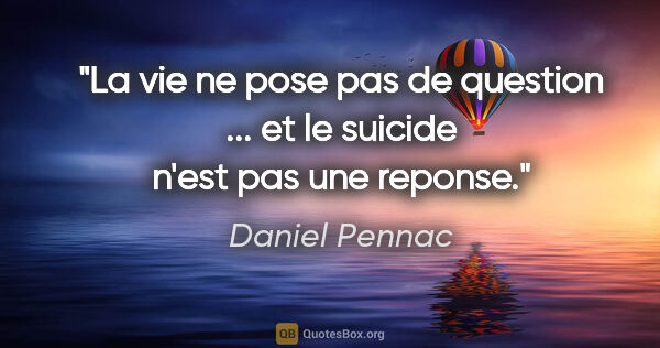 Daniel Pennac citation: "La vie ne pose pas de question ... et le suicide n'est pas une..."