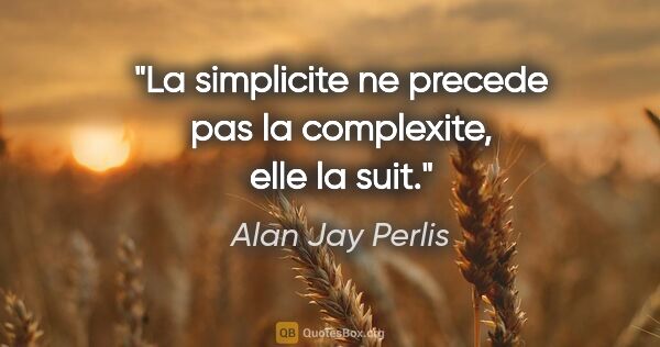 Alan Jay Perlis citation: "La simplicite ne precede pas la complexite, elle la suit."