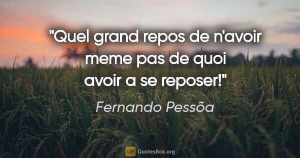 Fernando Pessõa citation: "Quel grand repos de n'avoir meme pas de quoi avoir a se reposer!"