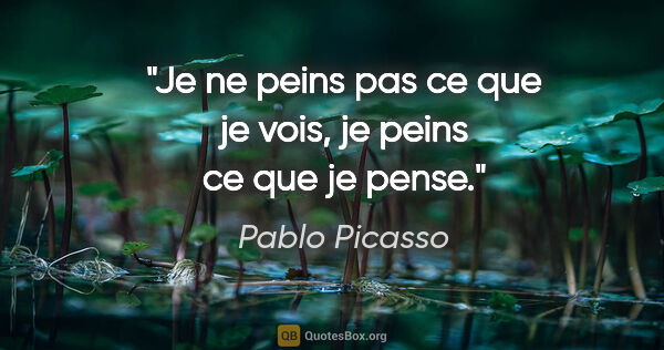 Pablo Picasso citation: "Je ne peins pas ce que je vois, je peins ce que je pense."
