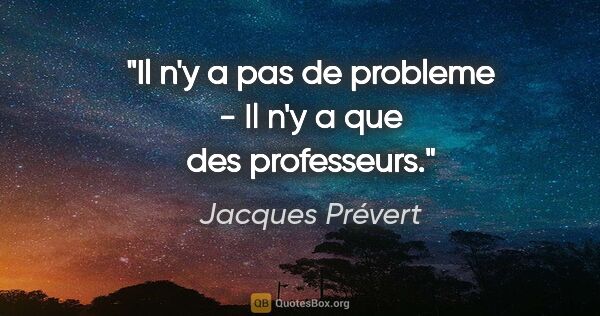 Jacques Prévert citation: "Il n'y a pas de probleme - Il n'y a que des professeurs."