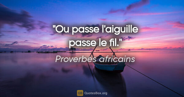 Proverbes africains citation: "Ou passe l'aiguille passe le fil."