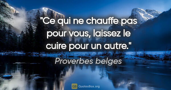 Proverbes belges citation: "Ce qui ne chauffe pas pour vous, laissez le cuire pour un autre."