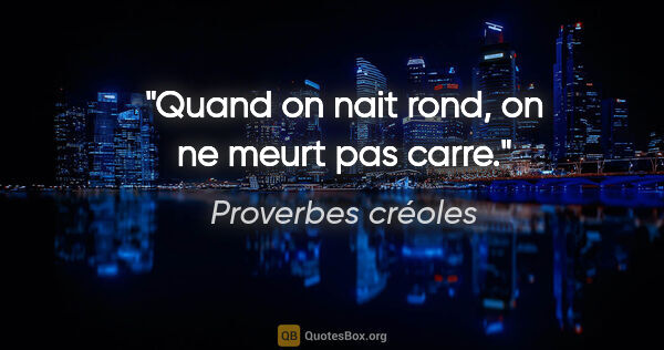 Proverbes créoles citation: "Quand on nait rond, on ne meurt pas carre."