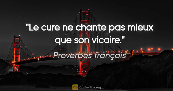 Proverbes français citation: "Le cure ne chante pas mieux que son vicaire."