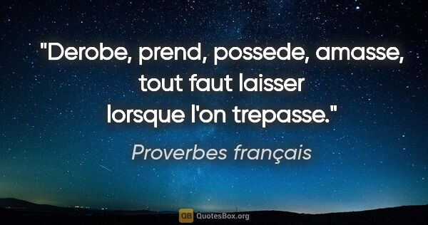 Proverbes français citation: "Derobe, prend, possede, amasse, tout faut laisser lorsque l'on..."