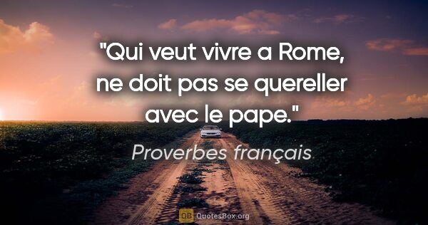 Proverbes français citation: "Qui veut vivre a Rome, ne doit pas se quereller avec le pape."
