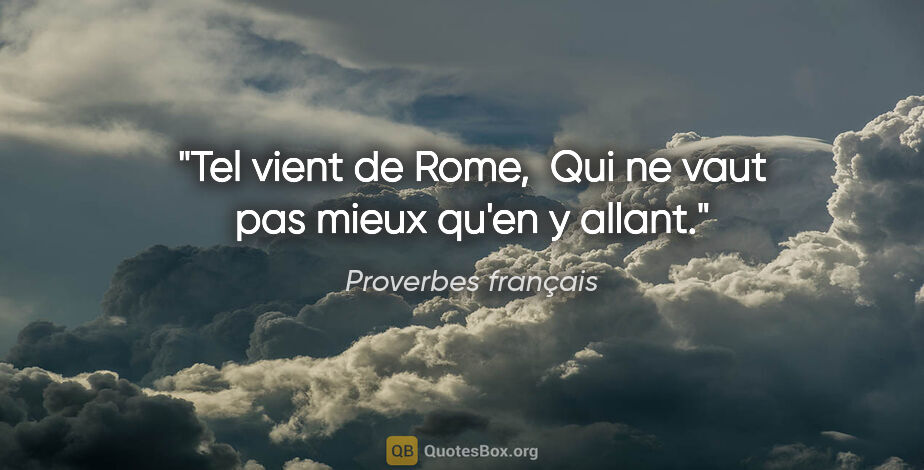 Proverbes français citation: "Tel vient de Rome,  Qui ne vaut pas mieux qu'en y allant."