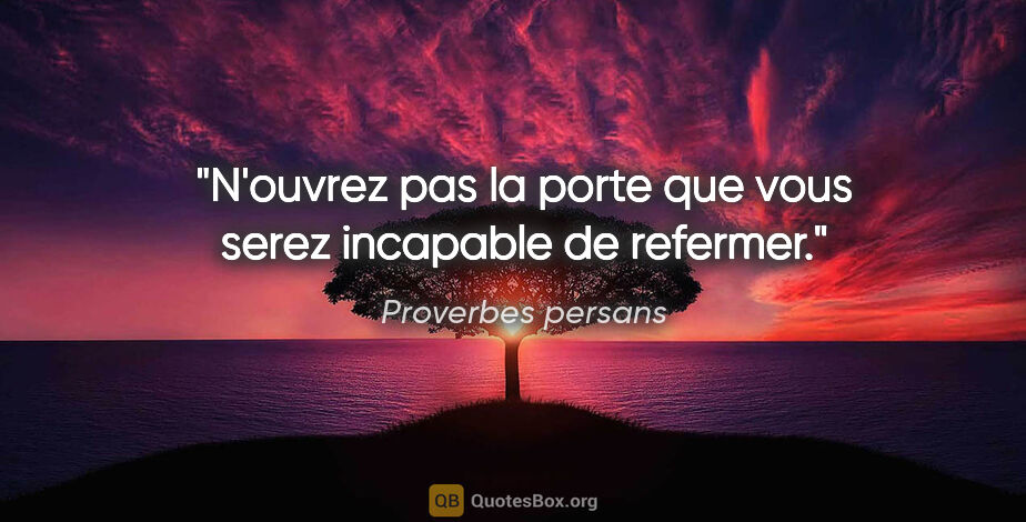 Proverbes persans citation: "N'ouvrez pas la porte que vous serez incapable de refermer."