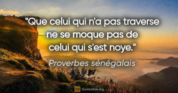Proverbes sénégalais citation: "Que celui qui n'a pas traverse ne se moque pas de celui qui..."