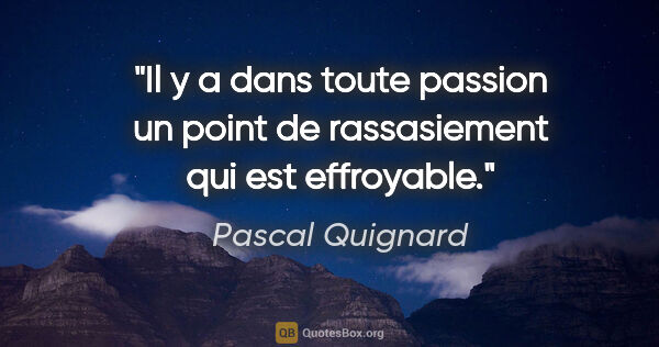 Pascal Quignard citation: "Il y a dans toute passion un point de rassasiement qui est..."