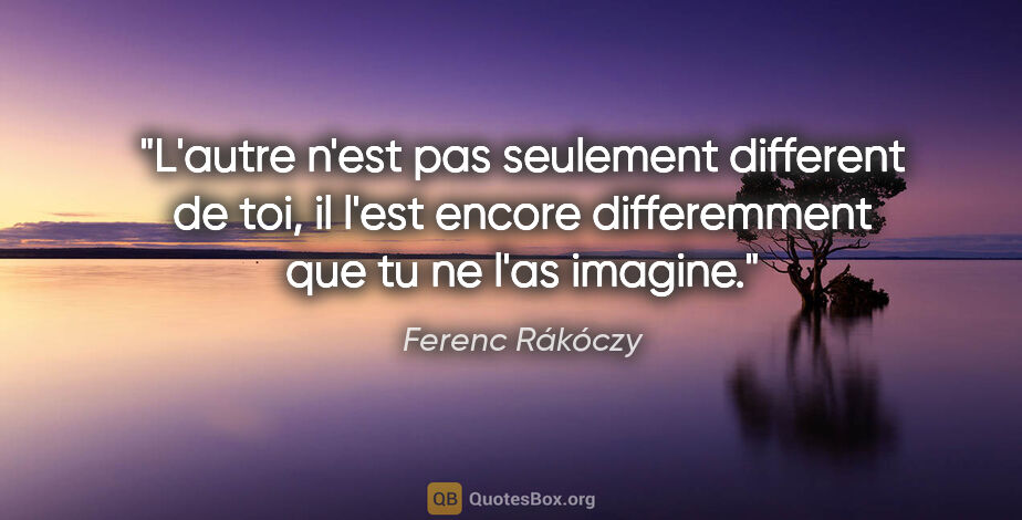 Ferenc Rákóczy citation: "L'autre n'est pas seulement different de toi, il l'est encore..."