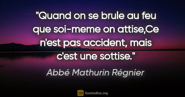 Abbé Mathurin Régnier citation: "Quand on se brule au feu que soi-meme on attise,Ce n'est pas..."