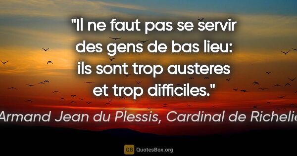 Armand Jean du Plessis, Cardinal de Richelieu citation: "Il ne faut pas se servir des gens de bas lieu: ils sont trop..."