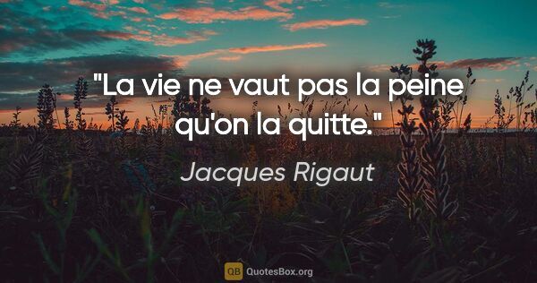 Jacques Rigaut citation: "La vie ne vaut pas la peine qu'on la quitte."