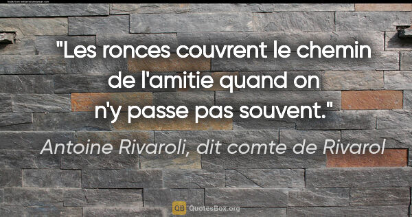 Antoine Rivaroli, dit comte de Rivarol citation: "Les ronces couvrent le chemin de l'amitie quand on n'y passe..."