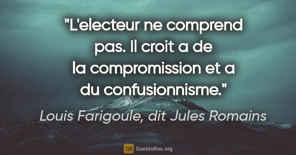 Louis Farigoule, dit Jules Romains citation: "L'electeur ne comprend pas. Il croit a de la compromission et..."