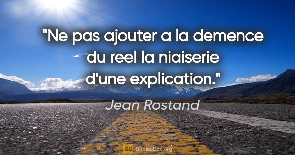 Jean Rostand citation: "Ne pas ajouter a la demence du reel la niaiserie d'une..."