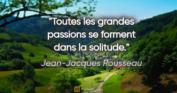 Jean-Jacques Rousseau citation: "Toutes les grandes passions se forment dans la solitude."