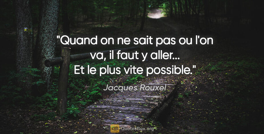 Jacques Rouxel citation: "Quand on ne sait pas ou l'on va, il faut y aller... Et le plus..."