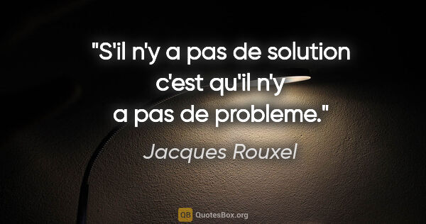 Jacques Rouxel citation: "S'il n'y a pas de solution c'est qu'il n'y a pas de probleme."