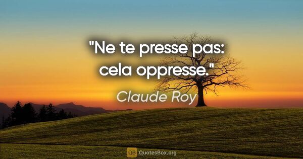 Claude Roy citation: "Ne te presse pas: cela oppresse."