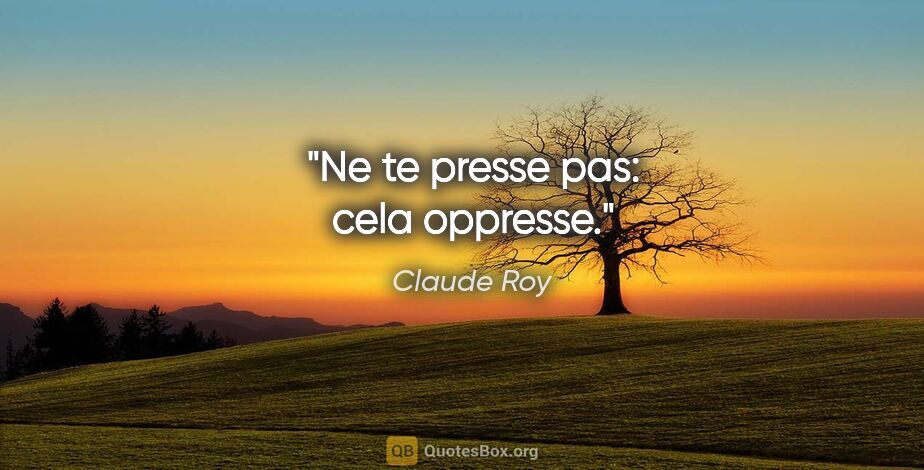 Claude Roy citation: "Ne te presse pas: cela oppresse."
