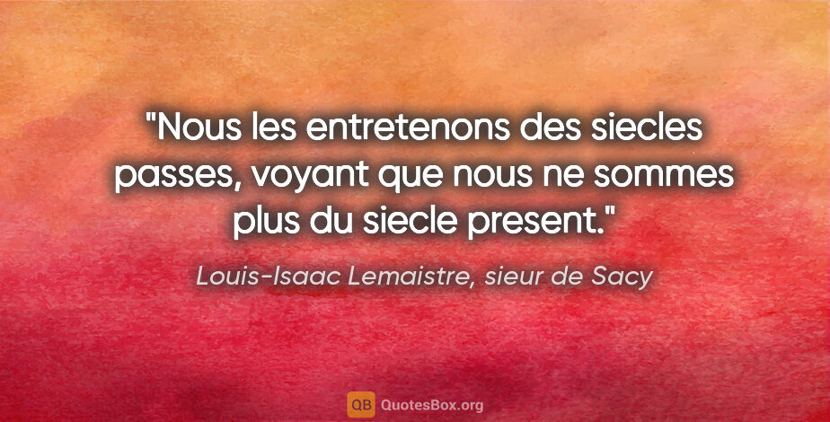 Louis-Isaac Lemaistre, sieur de Sacy citation: "Nous les entretenons des siecles passes, voyant que nous ne..."