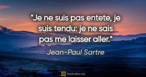 Jean-Paul Sartre citation: "Je ne suis pas entete, je suis tendu: je ne sais pas me..."