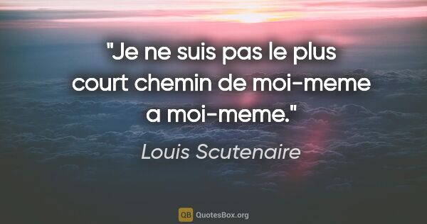 Louis Scutenaire citation: "Je ne suis pas le plus court chemin de moi-meme a moi-meme."