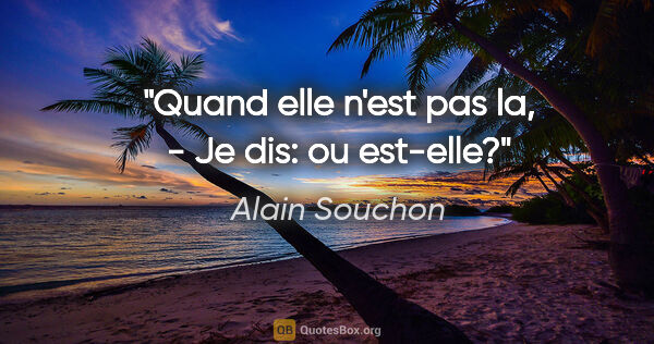 Alain Souchon citation: "Quand elle n'est pas la, - Je dis: ou est-elle?"