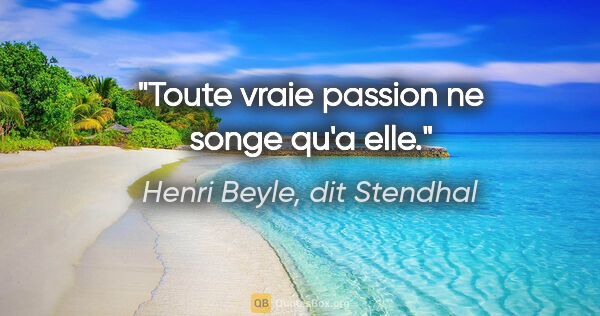 Henri Beyle, dit Stendhal citation: "Toute vraie passion ne songe qu'a elle."